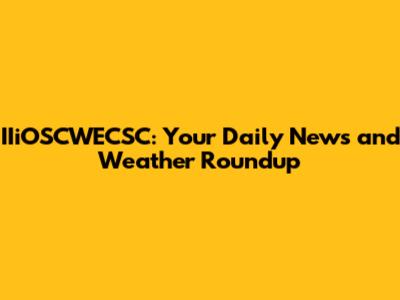 IIiOSCWECSC: Your Daily News and Weather Roundup