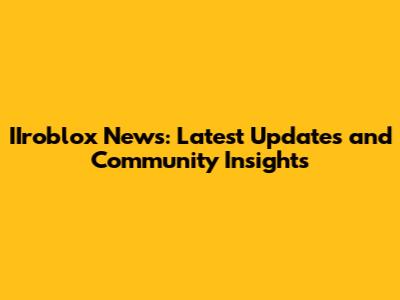 IIroblox News: Latest Updates and Community Insights