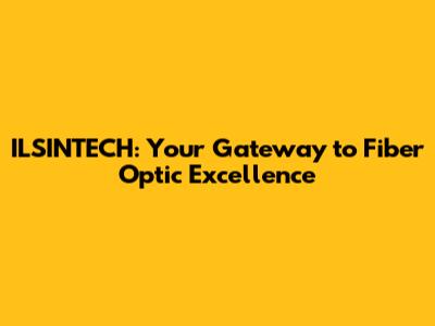 ILSINTECH: Your Gateway to Fiber Optic Excellence