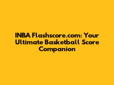 INBA Flashscore.com: Your Ultimate Basketball Score Companion