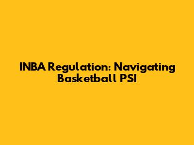 INBA Regulation: Navigating Basketball PSI