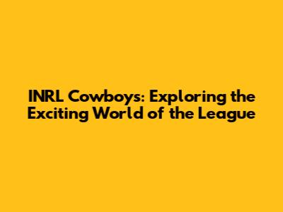 INRL Cowboys: Exploring the Exciting World of the League