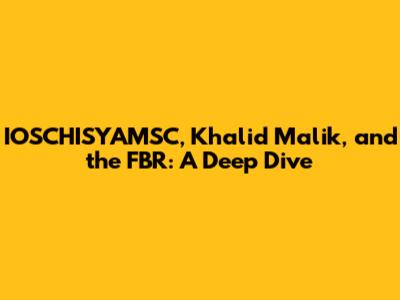 IOSCHISYAMSC, Khalid Malik, and the FBR: A Deep Dive