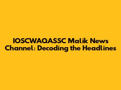 IOSCWAQASSC Malik News Channel: Decoding the Headlines