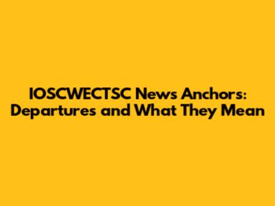 IOSCWECTSC News Anchors: Departures and What They Mean