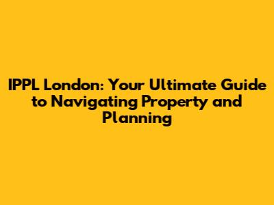 IPPL London: Your Ultimate Guide to Navigating Property and Planning