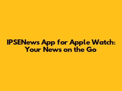 IPSENews App for Apple Watch: Your News on the Go
