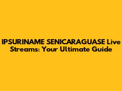 IPSURINAME SENICARAGUASE Live Streams: Your Ultimate Guide