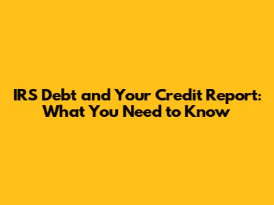 IRS Debt and Your Credit Report: What You Need to Know