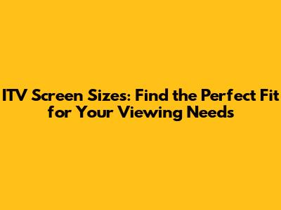 ITV Screen Sizes: Find the Perfect Fit for Your Viewing Needs