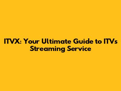 ITVX: Your Ultimate Guide to ITV's Streaming Service