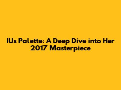 IU's Palette: A Deep Dive into Her 2017 Masterpiece