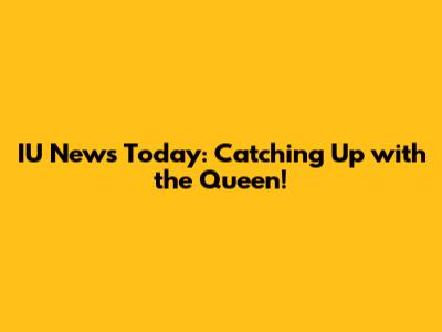 IU News Today: Catching Up with the Queen!