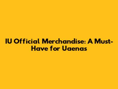 IU Official Merchandise: A Must-Have for Uaenas