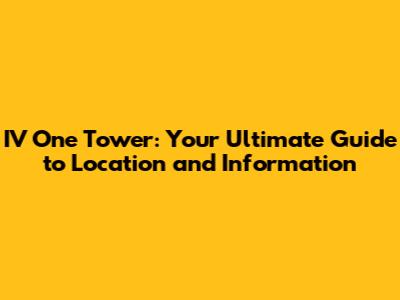 IV One Tower: Your Ultimate Guide to Location and Information