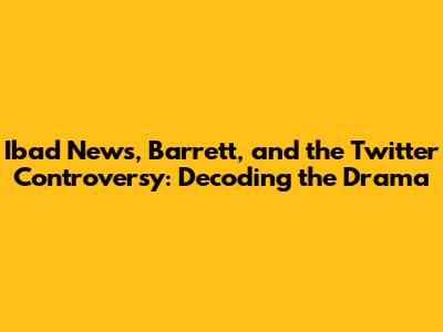 Ibad News, Barrett, and the Twitter Controversy: Decoding the Drama