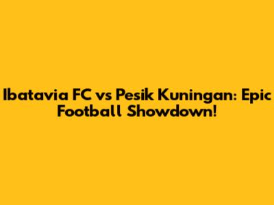 Ibatavia FC vs Pesik Kuningan: Epic Football Showdown!