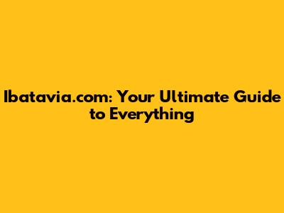 Ibatavia.com: Your Ultimate Guide to Everything