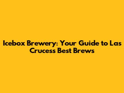 Icebox Brewery: Your Guide to Las Cruces's Best Brews