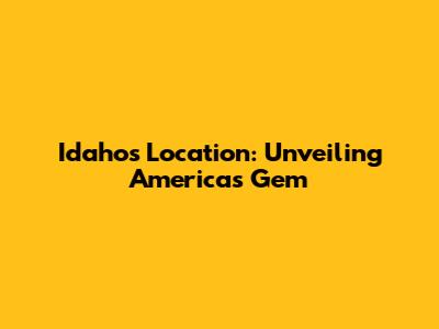 Idaho's Location: Unveiling America's Gem