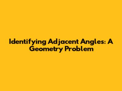 Identifying Adjacent Angles: A Geometry Problem