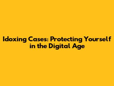 Idoxing Cases: Protecting Yourself in the Digital Age