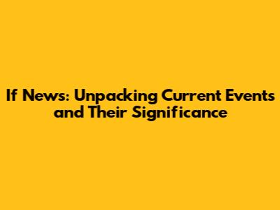 If News: Unpacking Current Events and Their Significance