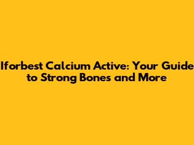 Iforbest Calcium Active: Your Guide to Strong Bones and More