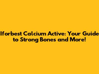 Iforbest Calcium Active: Your Guide to Strong Bones and More!