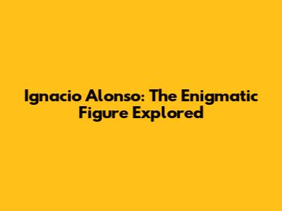 Ignacio Alonso: The Enigmatic Figure Explored