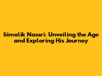 Iiimalik Nassri: Unveiling the Age and Exploring His Journey
