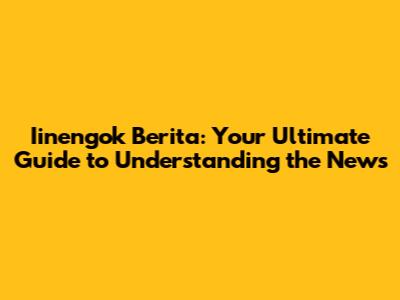 Iinengok Berita: Your Ultimate Guide to Understanding the News