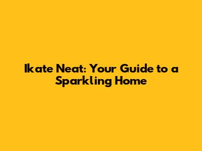 Ikate Neat: Your Guide to a Sparkling Home