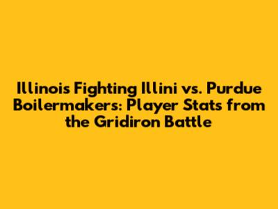 Illinois Fighting Illini vs. Purdue Boilermakers: Player Stats from the Gridiron Battle