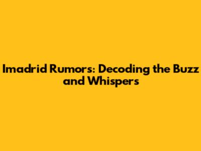 Imadrid Rumors: Decoding the Buzz and Whispers