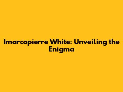 Imarcopierre White: Unveiling the Enigma