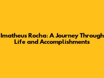 Imatheus Rocha: A Journey Through Life and Accomplishments