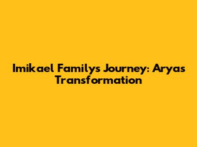 Imikael Family's Journey: Arya's Transformation