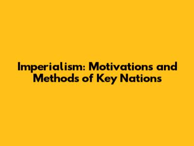 Imperialism: Motivations and Methods of Key Nations