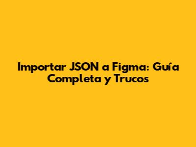 Importar JSON a Figma: Guía Completa y Trucos