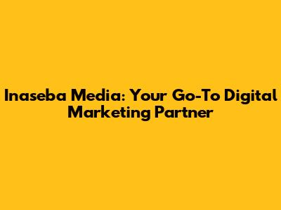 Inaseba Media: Your Go-To Digital Marketing Partner
