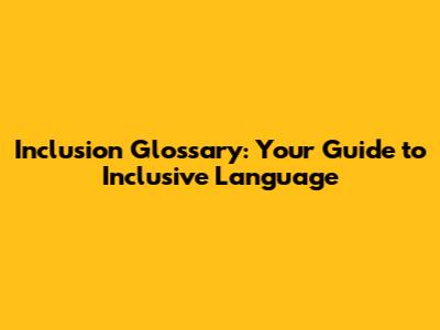 Inclusion Glossary: Your Guide to Inclusive Language