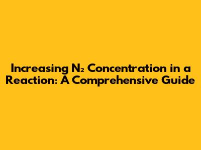 Increasing N₂ Concentration in a Reaction: A Comprehensive Guide
