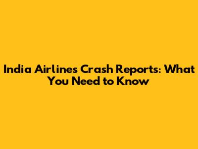 India Airlines Crash Reports: What You Need to Know