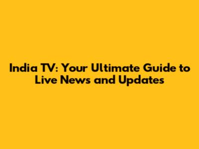 India TV: Your Ultimate Guide to Live News and Updates
