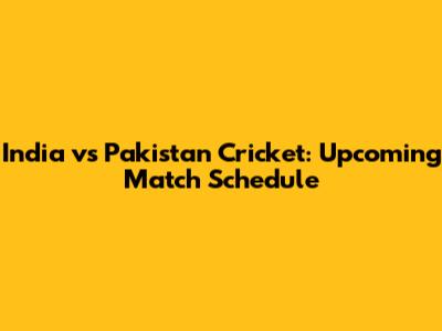 India vs Pakistan Cricket: Upcoming Match Schedule