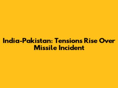 India-Pakistan: Tensions Rise Over Missile Incident
