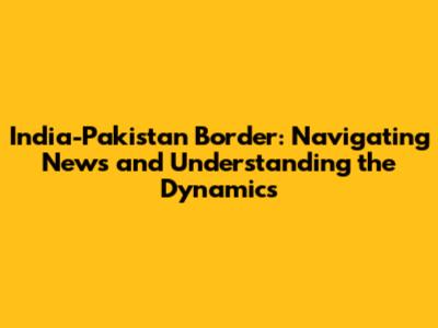 India-Pakistan Border: Navigating News and Understanding the Dynamics