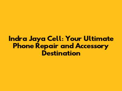 Indra Jaya Cell: Your Ultimate Phone Repair and Accessory Destination
