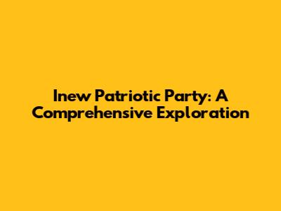 Inew Patriotic Party: A Comprehensive Exploration